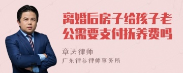 离婚后房子给孩子老公需要支付抚养费吗