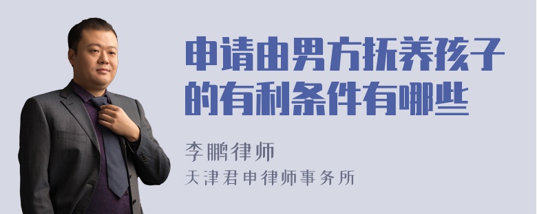 申请由男方抚养孩子的有利条件有哪些