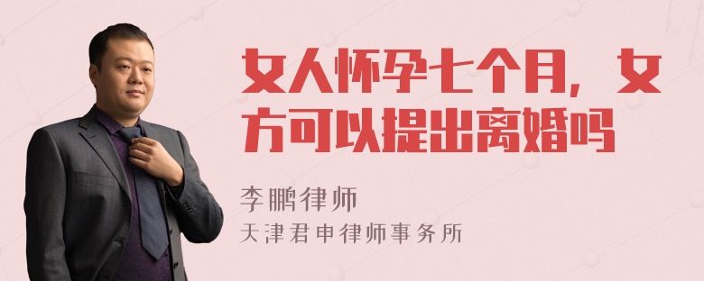 女人怀孕七个月，女方可以提出离婚吗