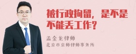 被行政拘留，是不是不能丢工作?