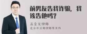 前男友告我诈骗，我该告他吗？