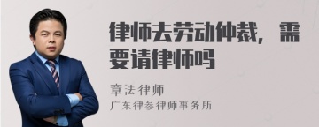 律师去劳动仲裁，需要请律师吗