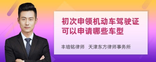 初次申领机动车驾驶证可以申请哪些车型