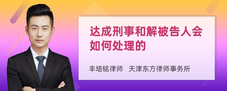 达成刑事和解被告人会如何处理的