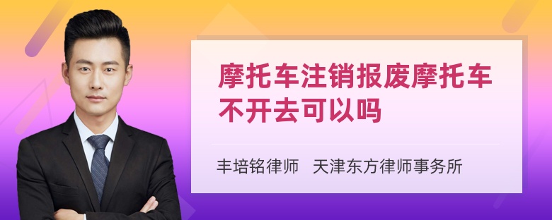 摩托车注销报废摩托车不开去可以吗