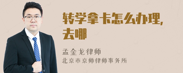 转学拿卡怎么办理，去哪