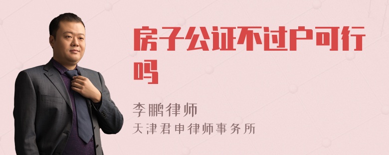 房子公证不过户可行吗