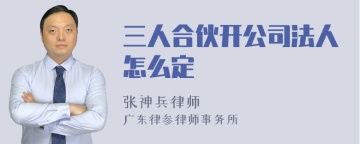 三人合伙开公司法人怎么定