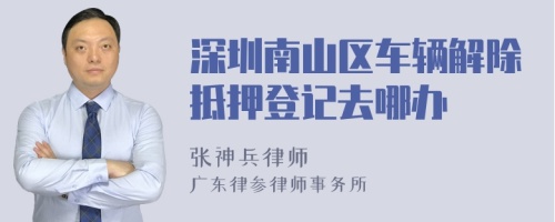 深圳南山区车辆解除抵押登记去哪办