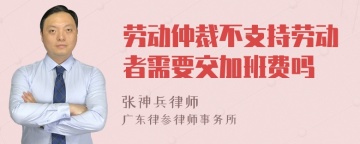 劳动仲裁不支持劳动者需要交加班费吗