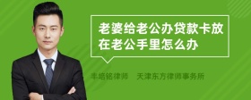 老婆给老公办贷款卡放在老公手里怎么办