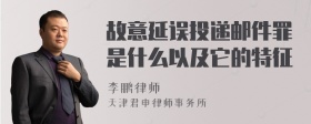 故意延误投递邮件罪是什么以及它的特征