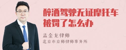 醉酒驾驶无证摩托车被罚了怎么办