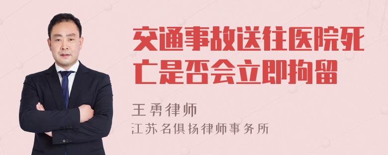 交通事故送往医院死亡是否会立即拘留