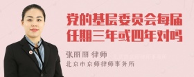 党的基层委员会每届任期三年或四年对吗