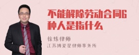 不能解除劳动合同6种人是指什么