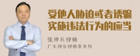 受他人胁迫或者诱骗实施违法行为的应当