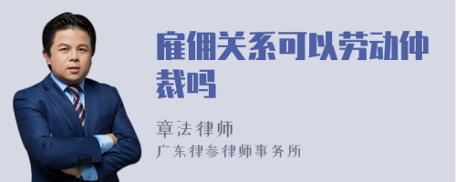 雇佣关系可以劳动仲裁吗