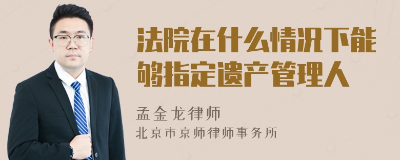 法院在什么情况下能够指定遗产管理人