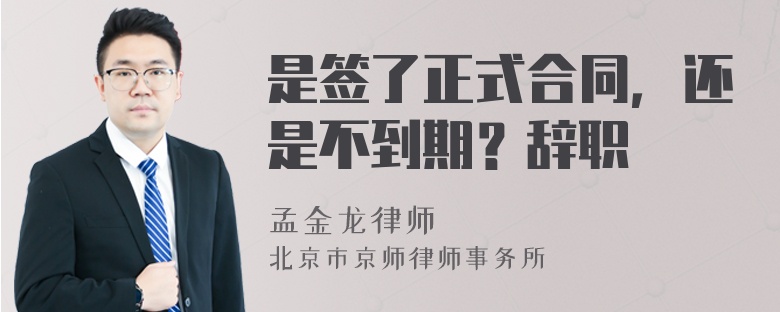 是签了正式合同，还是不到期？辞职