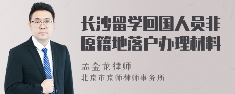 长沙留学回国人员非原籍地落户办理材料