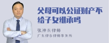 父母可以公证财产不给子女继承吗