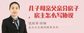 儿子母亲父亲分房子，房主怎么写协议