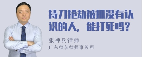 持刀抢劫被抓没有认识的人，能打死吗？