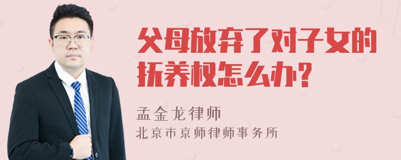 父母放弃了对子女的抚养权怎么办?