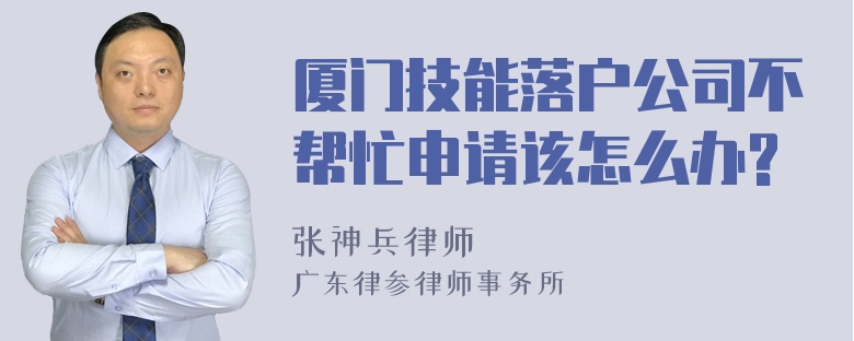 厦门技能落户公司不帮忙申请该怎么办?