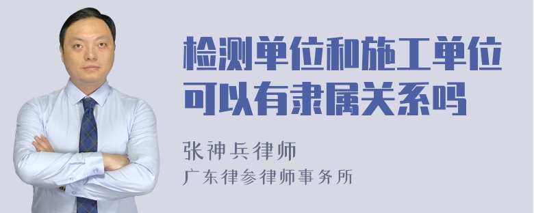 检测单位和施工单位可以有隶属关系吗