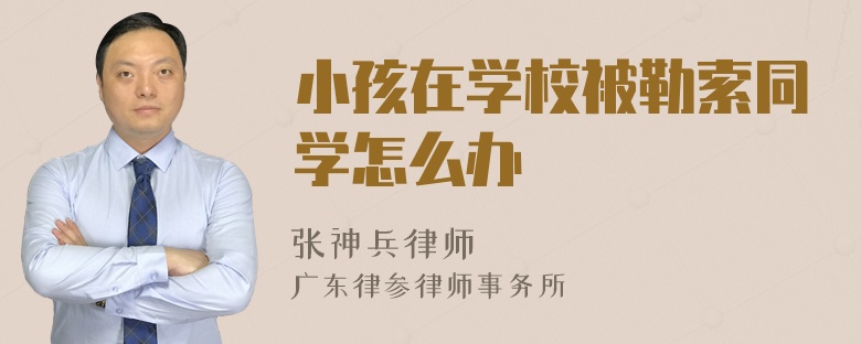 小孩在学校被勒索同学怎么办