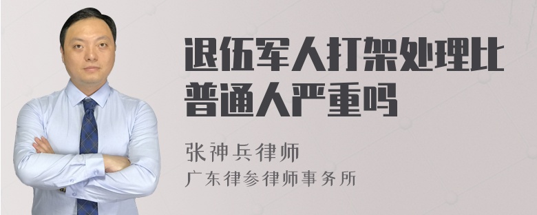 退伍军人打架处理比普通人严重吗