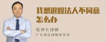 我想退股法人不同意怎么办