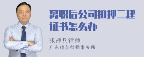 离职后公司扣押二建证书怎么办