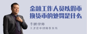 金融工作人员以假币换货币的处罚是什么