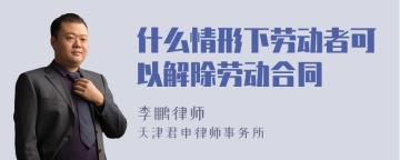 什么情形下劳动者可以解除劳动合同