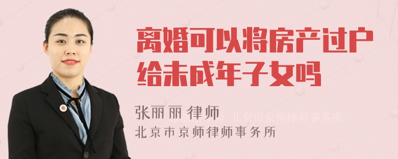 离婚可以将房产过户给未成年子女吗