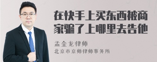 在快手上买东西被商家骗了上哪里去告他