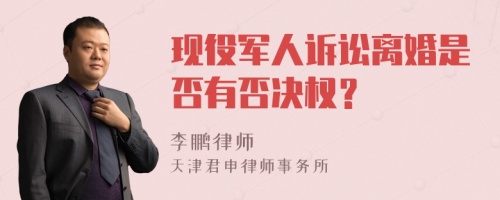 现役军人诉讼离婚是否有否决权？