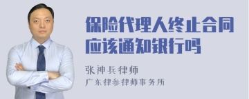 保险代理人终止合同应该通知银行吗