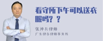 看守所下午可以送衣服吗? ?