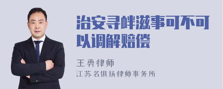 治安寻衅滋事可不可以调解赔偿