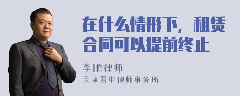 在什么情形下，租赁合同可以提前终止