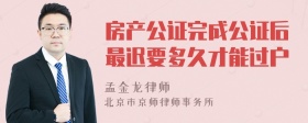 房产公证完成公证后最迟要多久才能过户