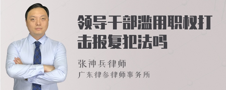 领导干部滥用职权打击报复犯法吗