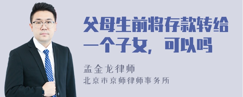 父母生前将存款转给一个子女，可以吗