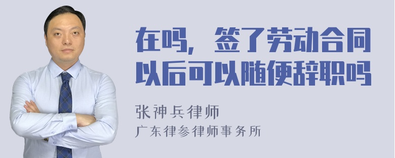 在吗，签了劳动合同以后可以随便辞职吗