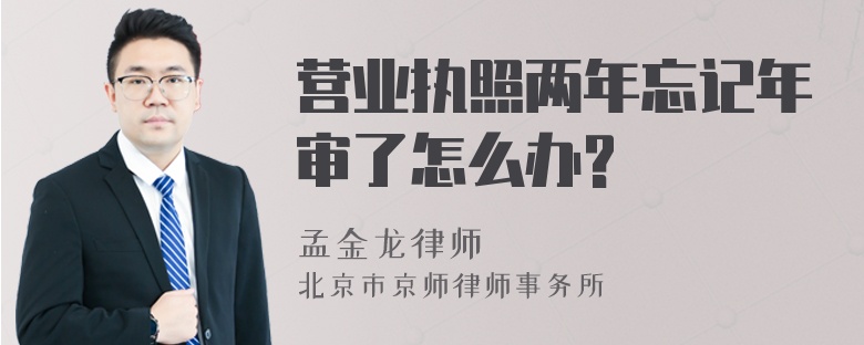 营业执照两年忘记年审了怎么办?