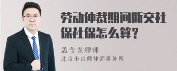 劳动仲裁期间断交社保社保怎么算？